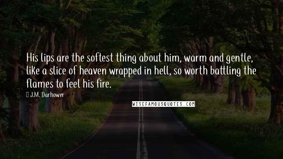 J.M. Darhower Quotes: His lips are the softest thing about him, warm and gentle, like a slice of heaven wrapped in hell, so worth battling the flames to feel his fire.