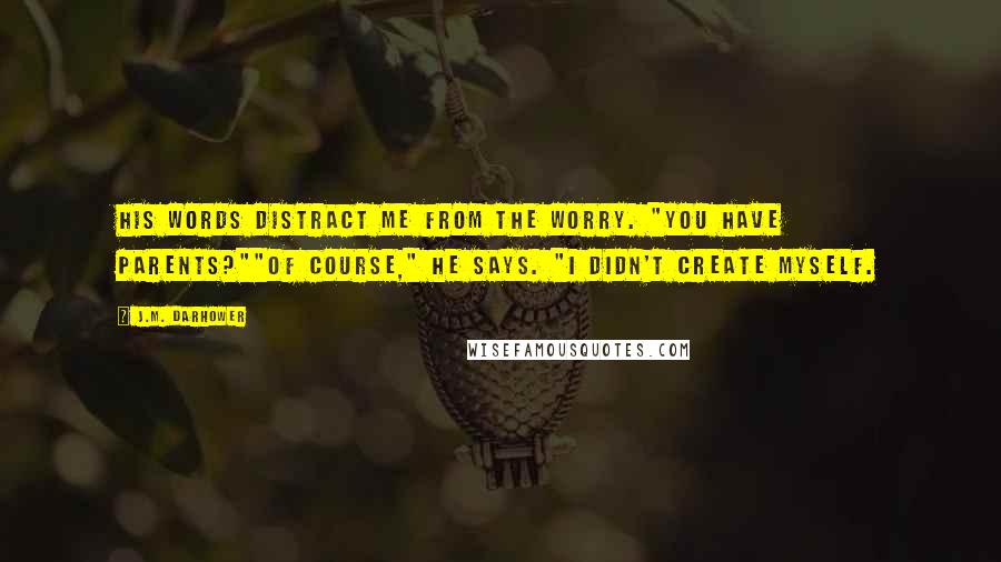 J.M. Darhower Quotes: His words distract me from the worry. "You have parents?""Of course," he says. "I didn't create myself.