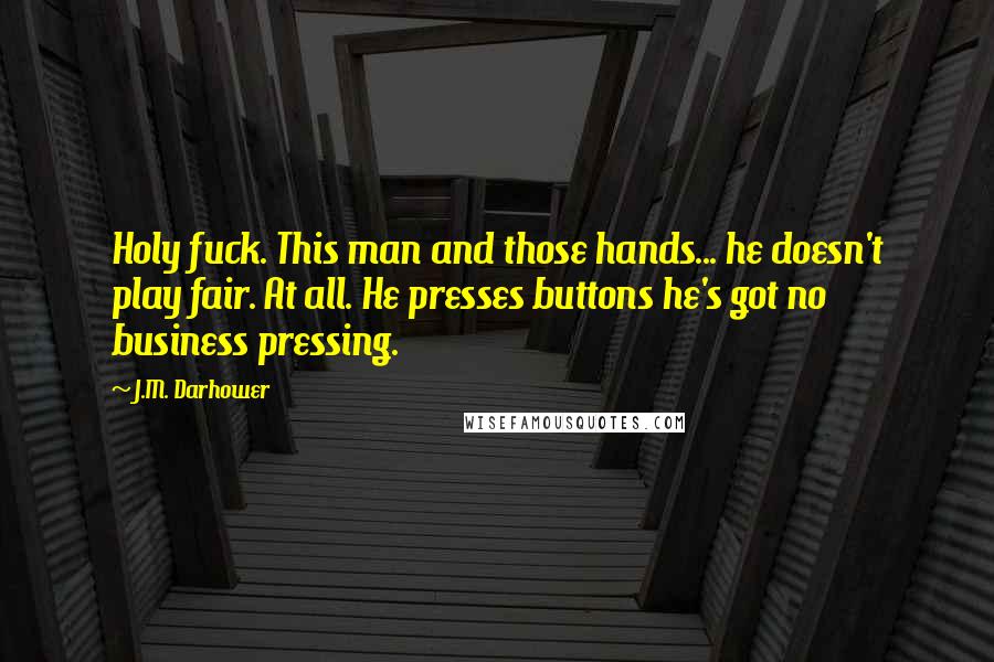 J.M. Darhower Quotes: Holy fuck. This man and those hands... he doesn't play fair. At all. He presses buttons he's got no business pressing.
