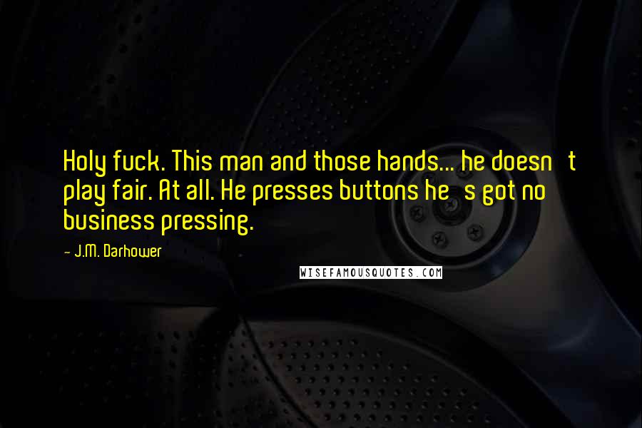 J.M. Darhower Quotes: Holy fuck. This man and those hands... he doesn't play fair. At all. He presses buttons he's got no business pressing.