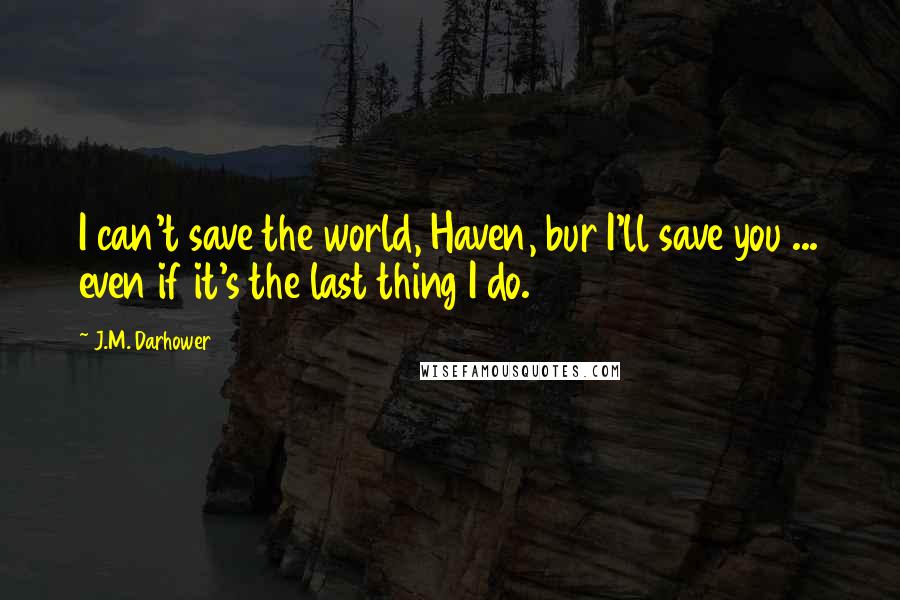 J.M. Darhower Quotes: I can't save the world, Haven, bur I'll save you ... even if it's the last thing I do.