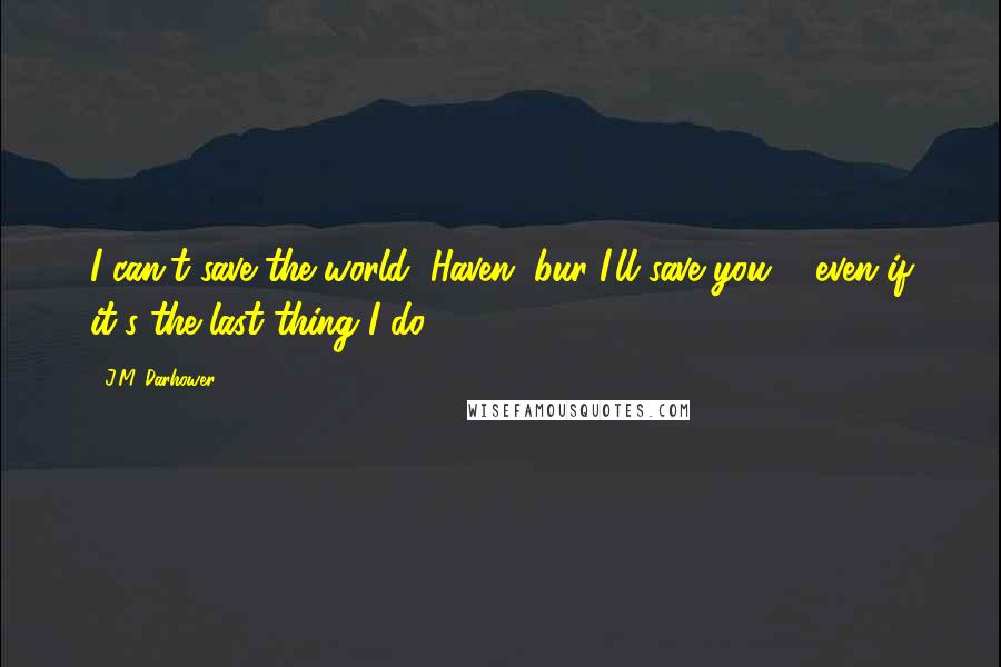 J.M. Darhower Quotes: I can't save the world, Haven, bur I'll save you ... even if it's the last thing I do.