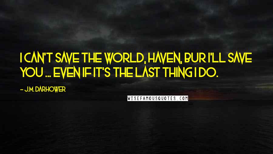 J.M. Darhower Quotes: I can't save the world, Haven, bur I'll save you ... even if it's the last thing I do.