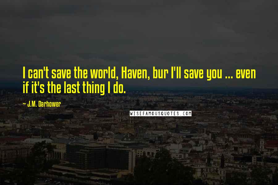 J.M. Darhower Quotes: I can't save the world, Haven, bur I'll save you ... even if it's the last thing I do.