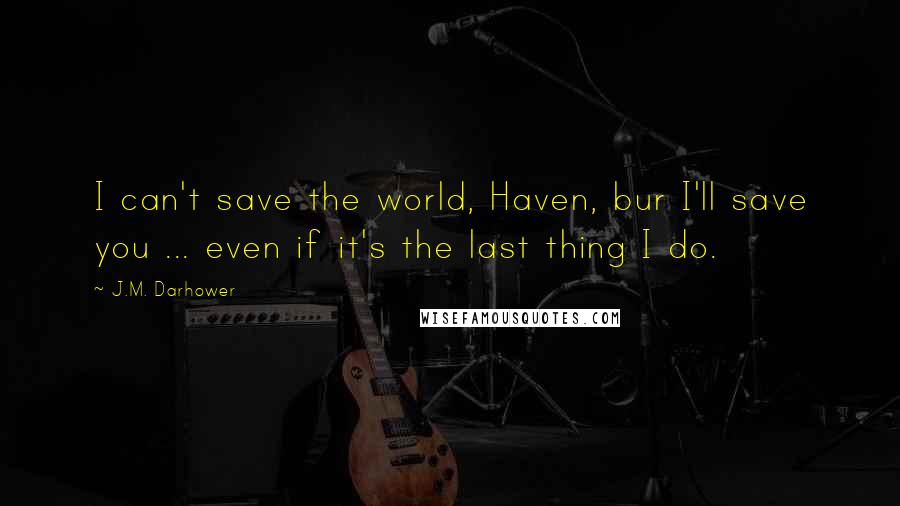 J.M. Darhower Quotes: I can't save the world, Haven, bur I'll save you ... even if it's the last thing I do.