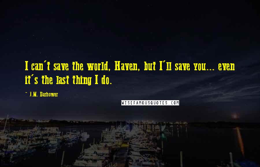 J.M. Darhower Quotes: I can't save the world, Haven, but I'll save you... even it's the last thing I do.