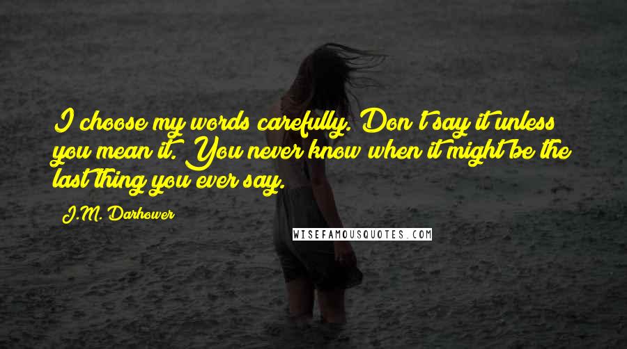 J.M. Darhower Quotes: I choose my words carefully. Don't say it unless you mean it. You never know when it might be the last thing you ever say.