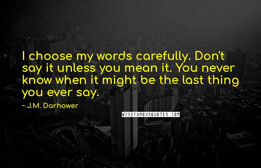 J.M. Darhower Quotes: I choose my words carefully. Don't say it unless you mean it. You never know when it might be the last thing you ever say.