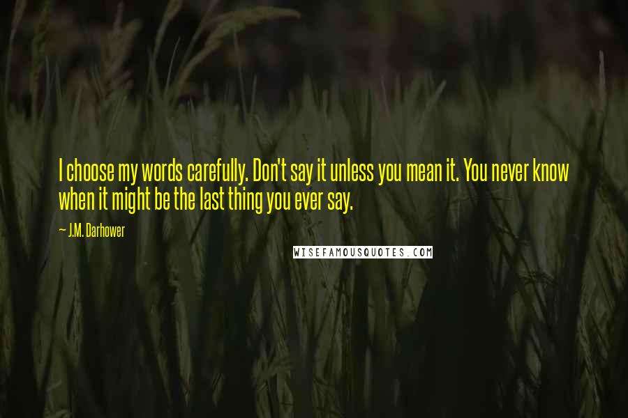 J.M. Darhower Quotes: I choose my words carefully. Don't say it unless you mean it. You never know when it might be the last thing you ever say.