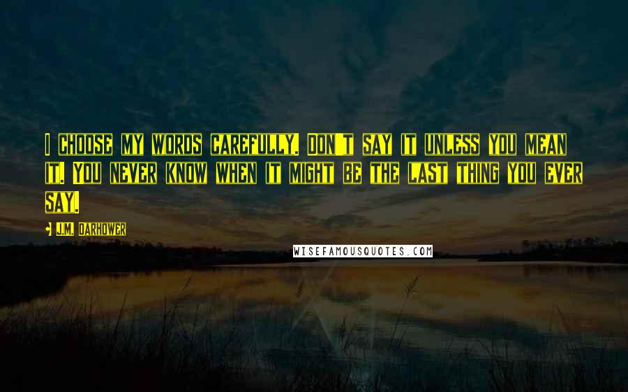 J.M. Darhower Quotes: I choose my words carefully. Don't say it unless you mean it. You never know when it might be the last thing you ever say.