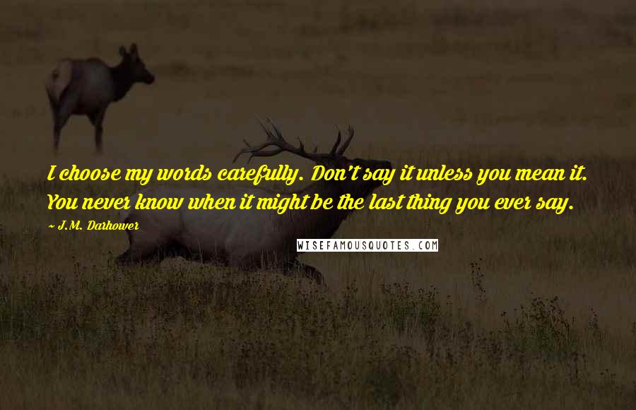 J.M. Darhower Quotes: I choose my words carefully. Don't say it unless you mean it. You never know when it might be the last thing you ever say.