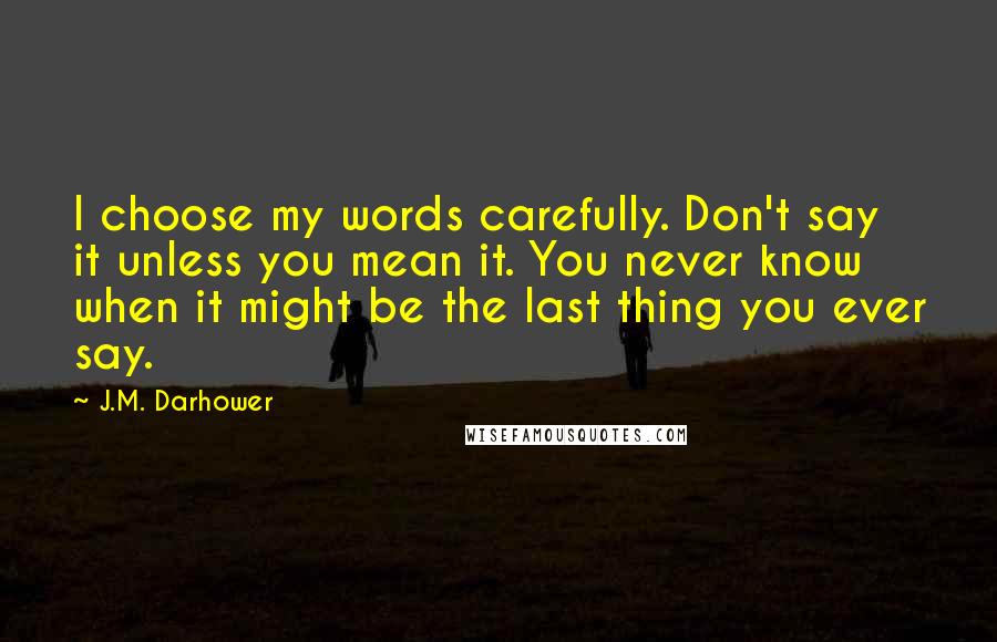 J.M. Darhower Quotes: I choose my words carefully. Don't say it unless you mean it. You never know when it might be the last thing you ever say.