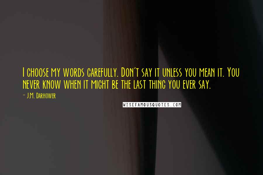 J.M. Darhower Quotes: I choose my words carefully. Don't say it unless you mean it. You never know when it might be the last thing you ever say.