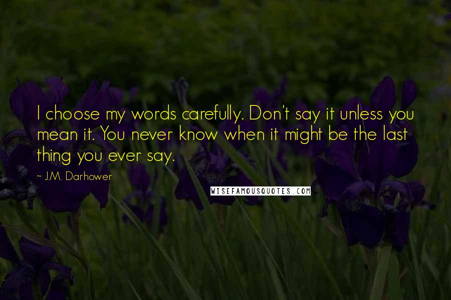 J.M. Darhower Quotes: I choose my words carefully. Don't say it unless you mean it. You never know when it might be the last thing you ever say.