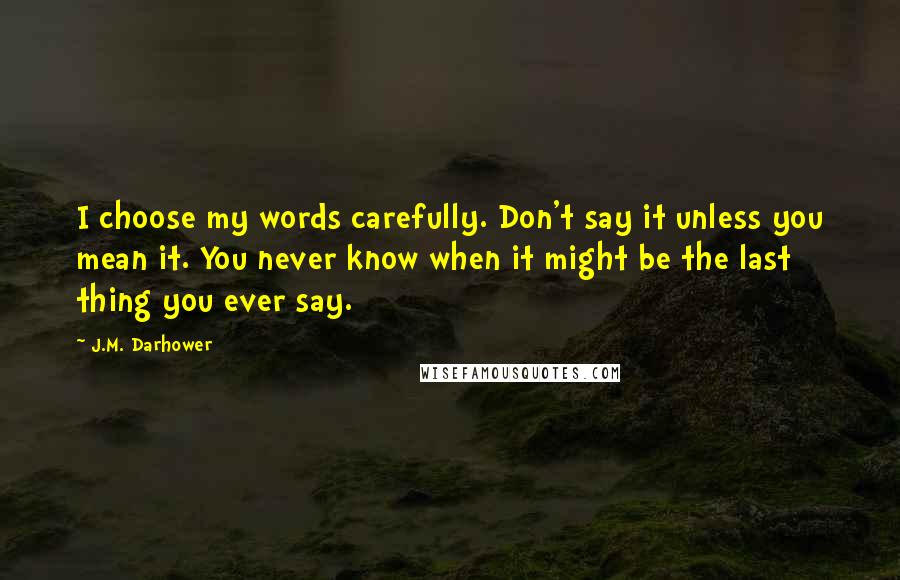 J.M. Darhower Quotes: I choose my words carefully. Don't say it unless you mean it. You never know when it might be the last thing you ever say.
