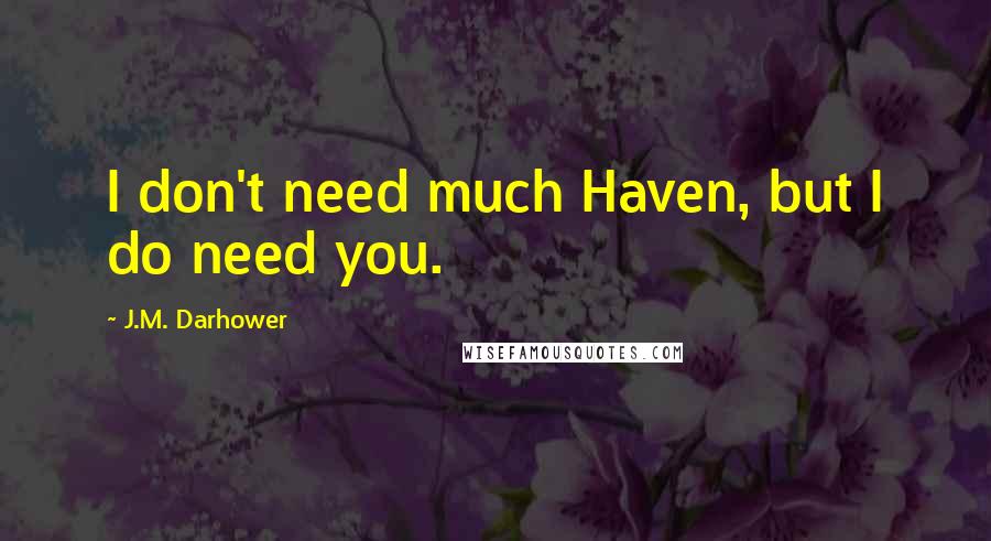 J.M. Darhower Quotes: I don't need much Haven, but I do need you.