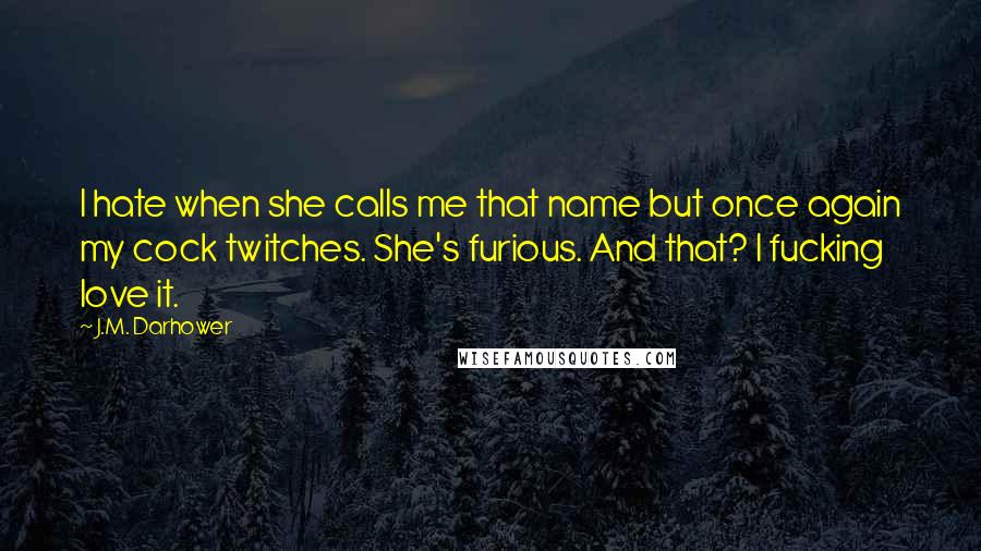 J.M. Darhower Quotes: I hate when she calls me that name but once again my cock twitches. She's furious. And that? I fucking love it.