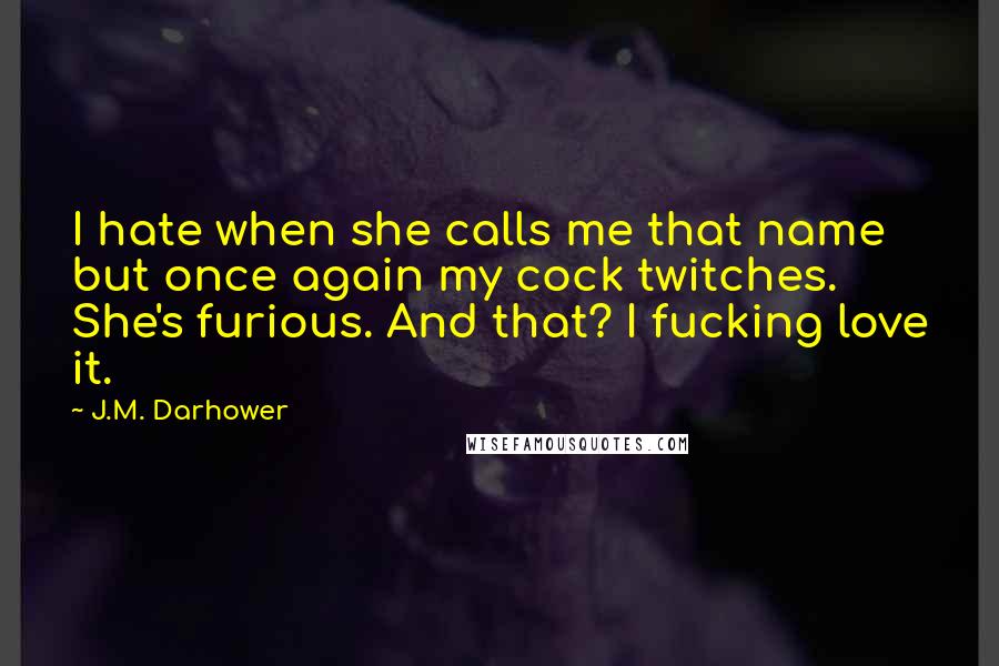 J.M. Darhower Quotes: I hate when she calls me that name but once again my cock twitches. She's furious. And that? I fucking love it.