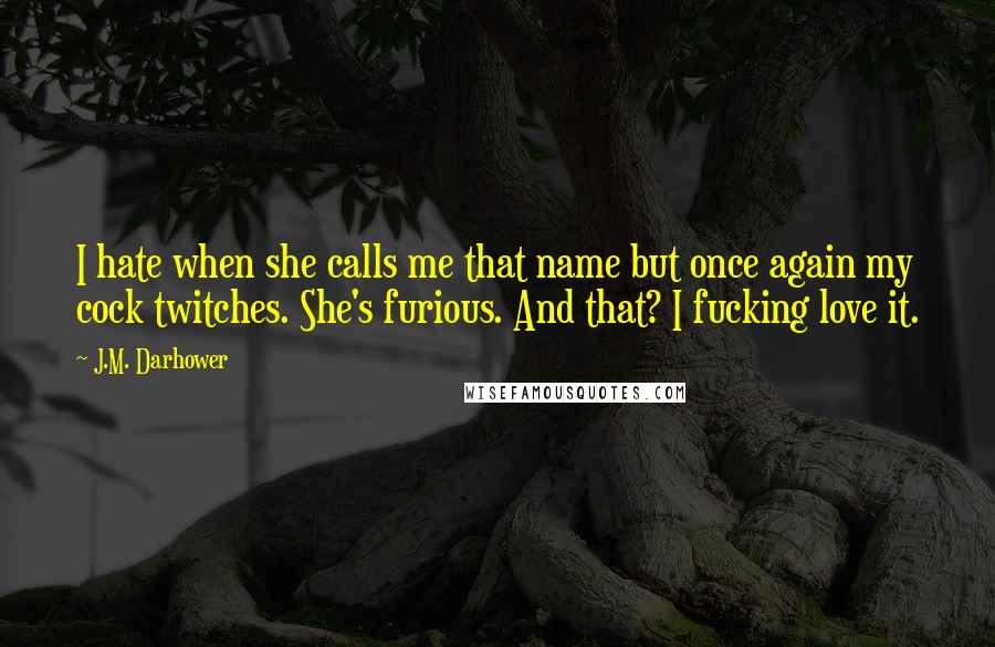 J.M. Darhower Quotes: I hate when she calls me that name but once again my cock twitches. She's furious. And that? I fucking love it.