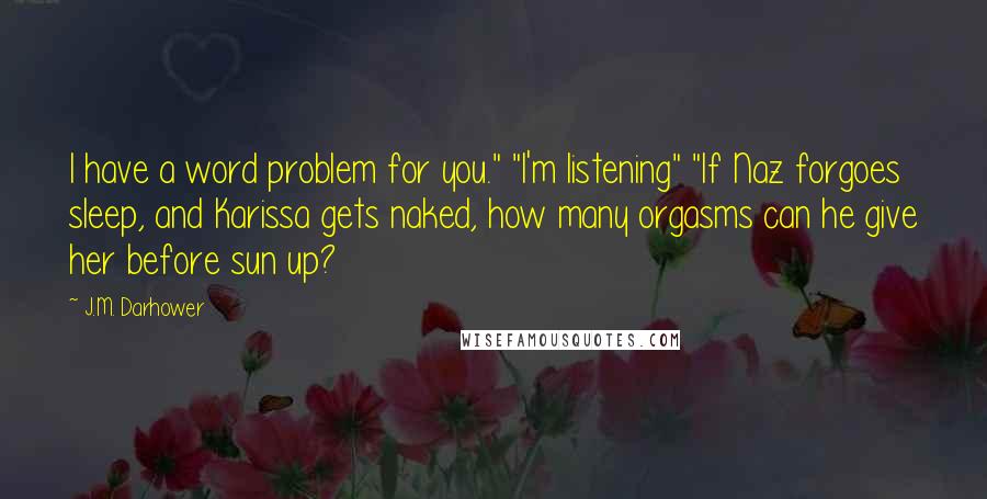 J.M. Darhower Quotes: I have a word problem for you." "I'm listening" "If Naz forgoes sleep, and Karissa gets naked, how many orgasms can he give her before sun up?