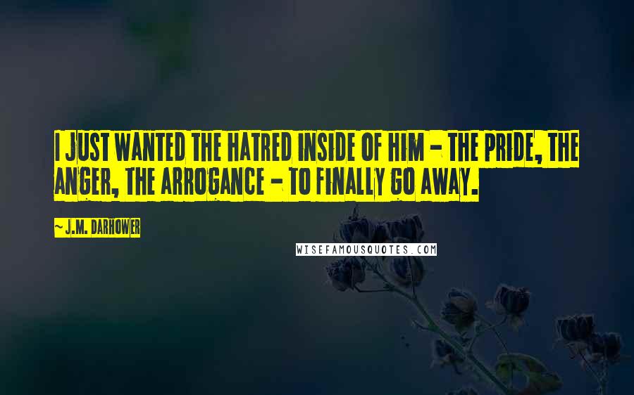 J.M. Darhower Quotes: I just wanted the hatred inside of him - the pride, the anger, the arrogance - to finally go away.