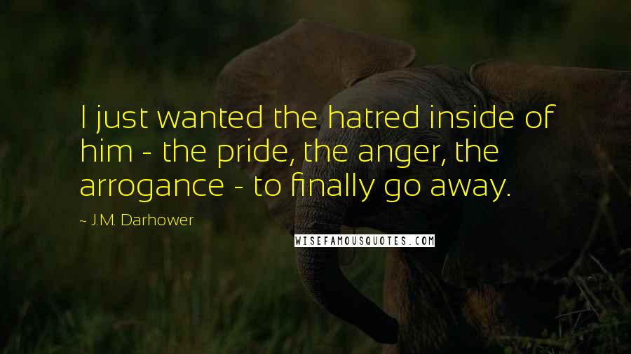 J.M. Darhower Quotes: I just wanted the hatred inside of him - the pride, the anger, the arrogance - to finally go away.