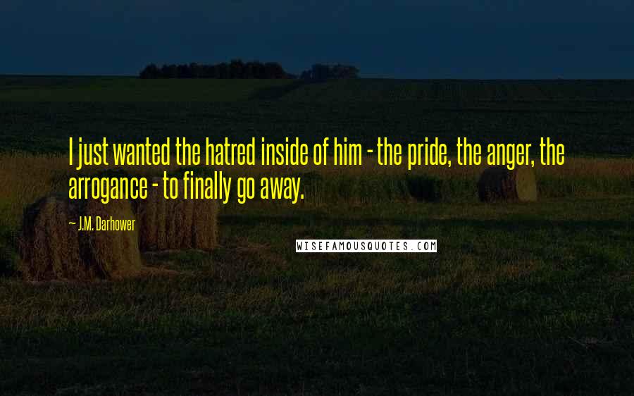 J.M. Darhower Quotes: I just wanted the hatred inside of him - the pride, the anger, the arrogance - to finally go away.