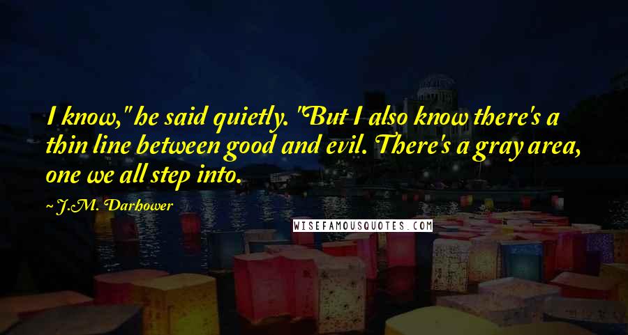 J.M. Darhower Quotes: I know," he said quietly. "But I also know there's a thin line between good and evil. There's a gray area, one we all step into.