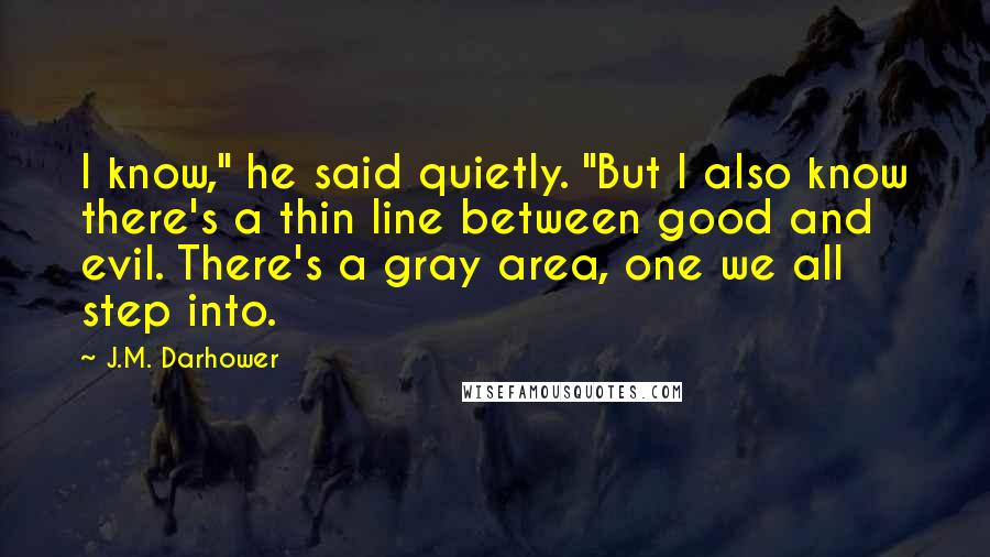 J.M. Darhower Quotes: I know," he said quietly. "But I also know there's a thin line between good and evil. There's a gray area, one we all step into.