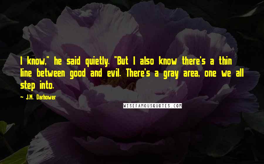 J.M. Darhower Quotes: I know," he said quietly. "But I also know there's a thin line between good and evil. There's a gray area, one we all step into.