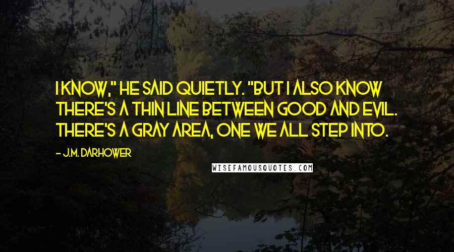 J.M. Darhower Quotes: I know," he said quietly. "But I also know there's a thin line between good and evil. There's a gray area, one we all step into.