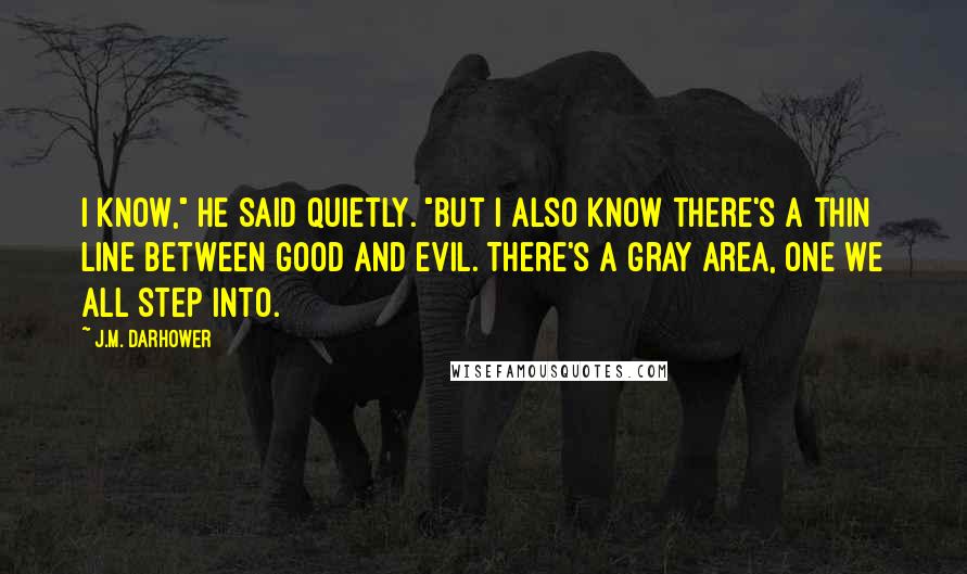 J.M. Darhower Quotes: I know," he said quietly. "But I also know there's a thin line between good and evil. There's a gray area, one we all step into.