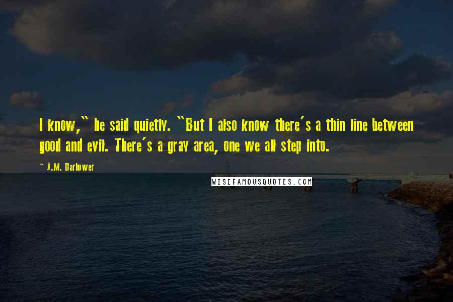 J.M. Darhower Quotes: I know," he said quietly. "But I also know there's a thin line between good and evil. There's a gray area, one we all step into.