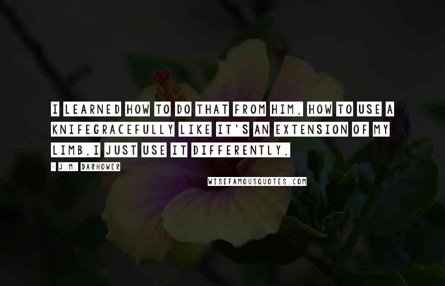 J.M. Darhower Quotes: I learned how to do that from him, how to use a knifegracefully like it's an extension of my limb.I just use it differently.