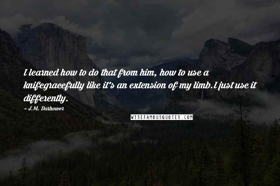 J.M. Darhower Quotes: I learned how to do that from him, how to use a knifegracefully like it's an extension of my limb.I just use it differently.