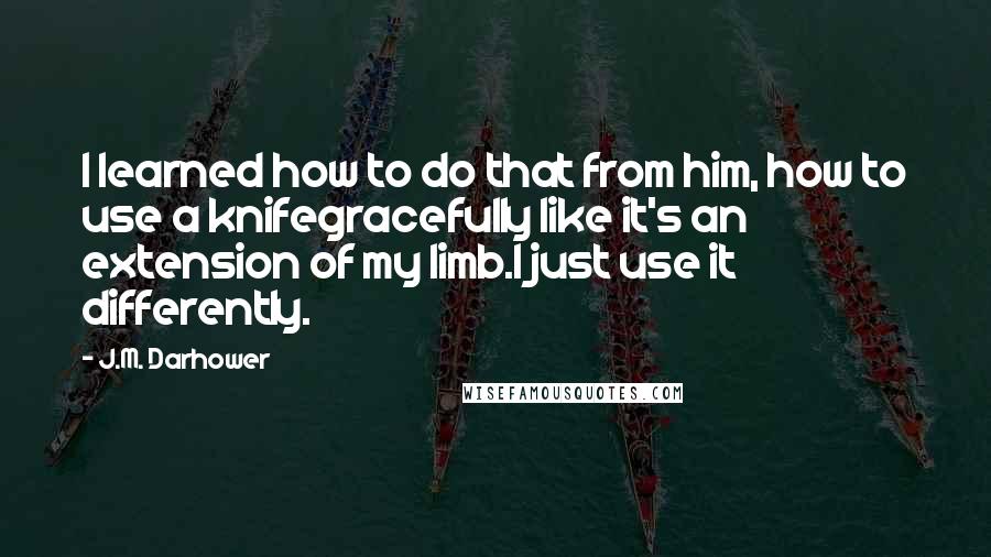 J.M. Darhower Quotes: I learned how to do that from him, how to use a knifegracefully like it's an extension of my limb.I just use it differently.