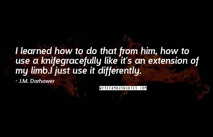 J.M. Darhower Quotes: I learned how to do that from him, how to use a knifegracefully like it's an extension of my limb.I just use it differently.