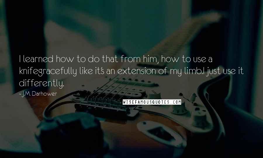 J.M. Darhower Quotes: I learned how to do that from him, how to use a knifegracefully like it's an extension of my limb.I just use it differently.