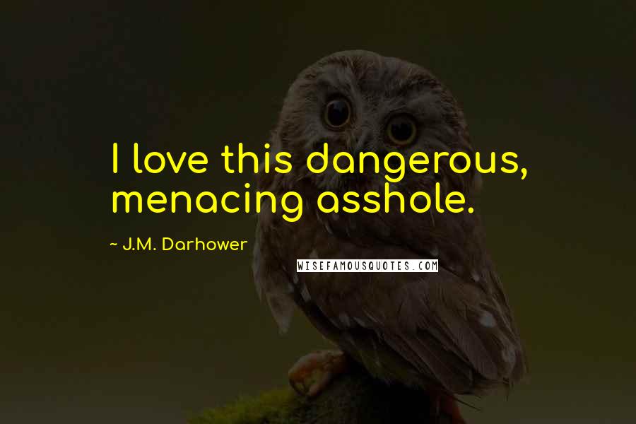J.M. Darhower Quotes: I love this dangerous, menacing asshole.