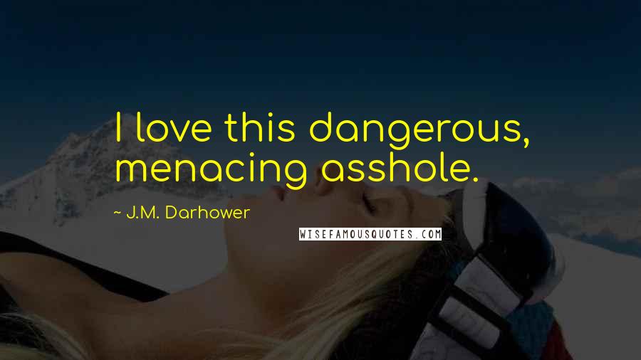 J.M. Darhower Quotes: I love this dangerous, menacing asshole.