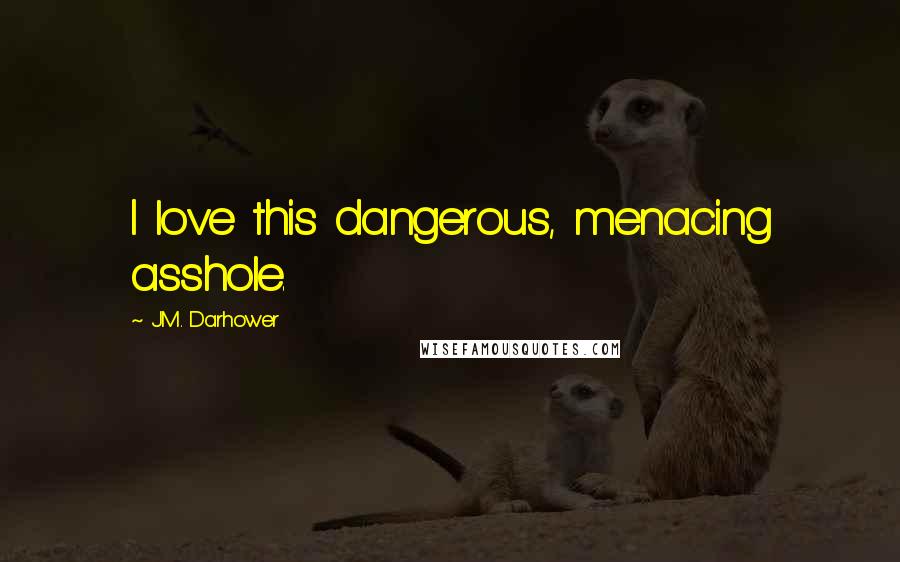 J.M. Darhower Quotes: I love this dangerous, menacing asshole.