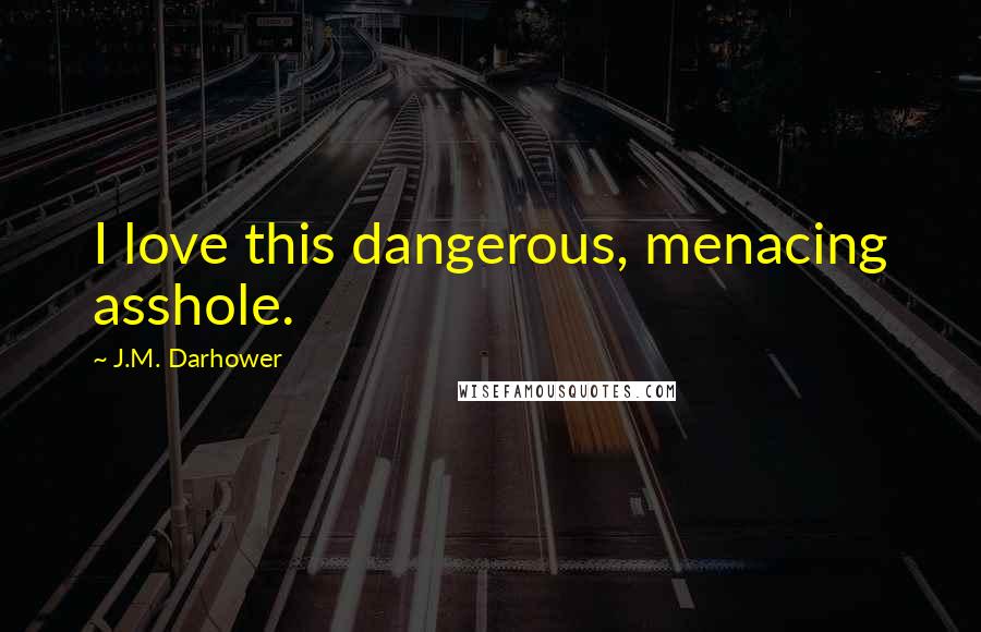 J.M. Darhower Quotes: I love this dangerous, menacing asshole.