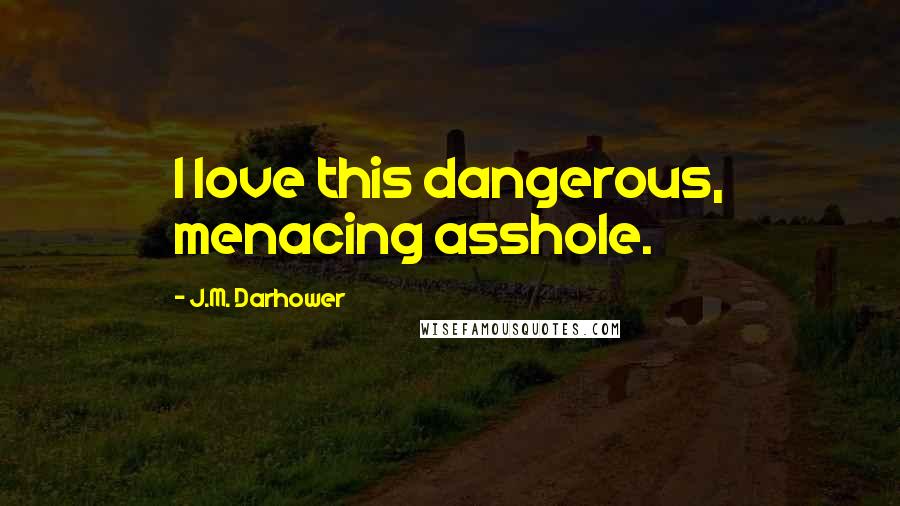 J.M. Darhower Quotes: I love this dangerous, menacing asshole.