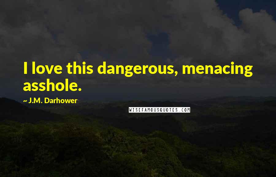J.M. Darhower Quotes: I love this dangerous, menacing asshole.