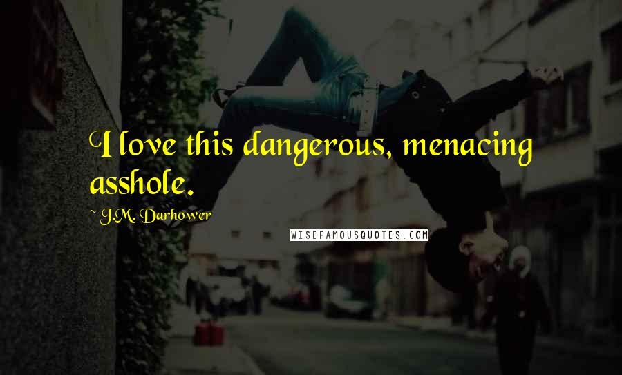 J.M. Darhower Quotes: I love this dangerous, menacing asshole.