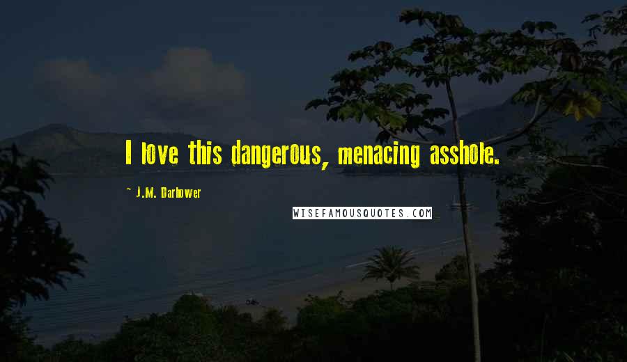 J.M. Darhower Quotes: I love this dangerous, menacing asshole.
