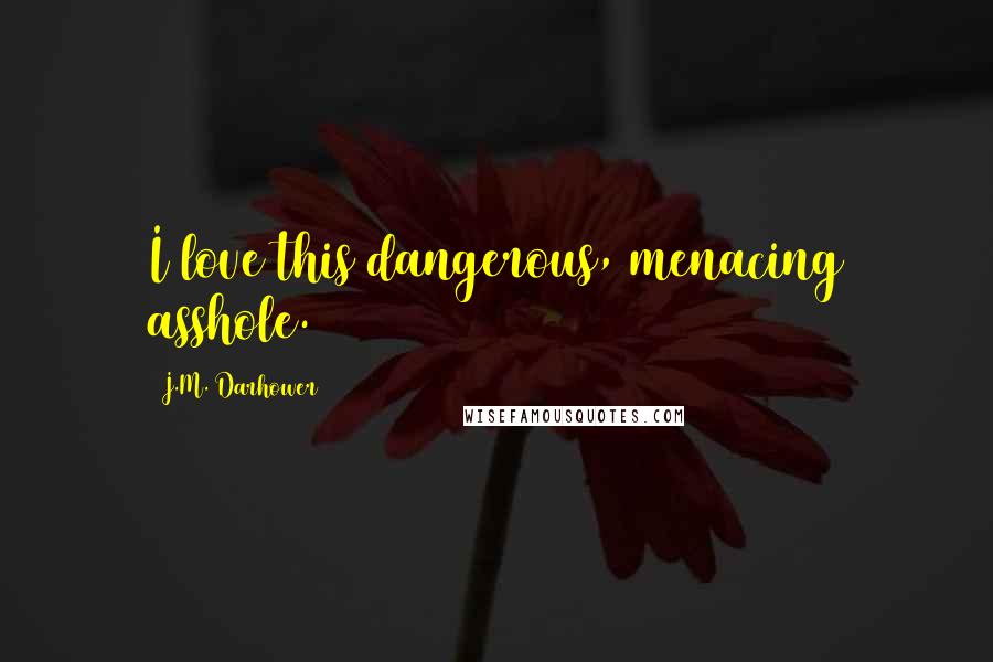 J.M. Darhower Quotes: I love this dangerous, menacing asshole.