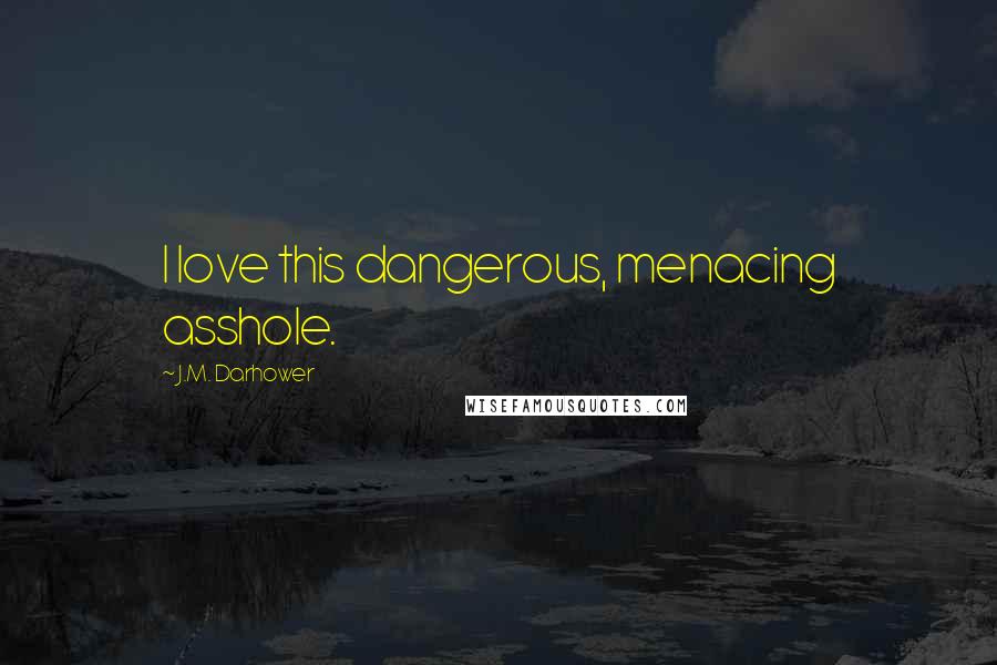 J.M. Darhower Quotes: I love this dangerous, menacing asshole.