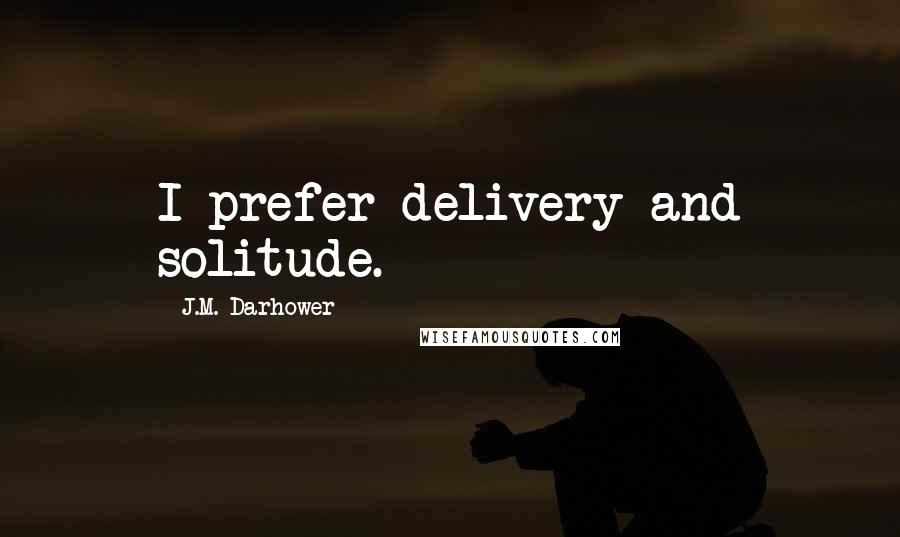 J.M. Darhower Quotes: I prefer delivery and solitude.