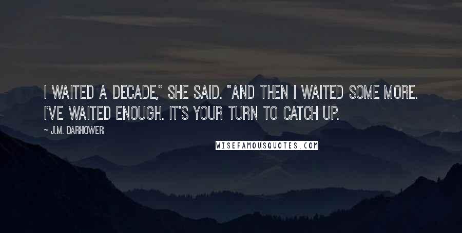 J.M. Darhower Quotes: I waited a decade," she said. "And then I waited some more. I've waited enough. It's your turn to catch up.